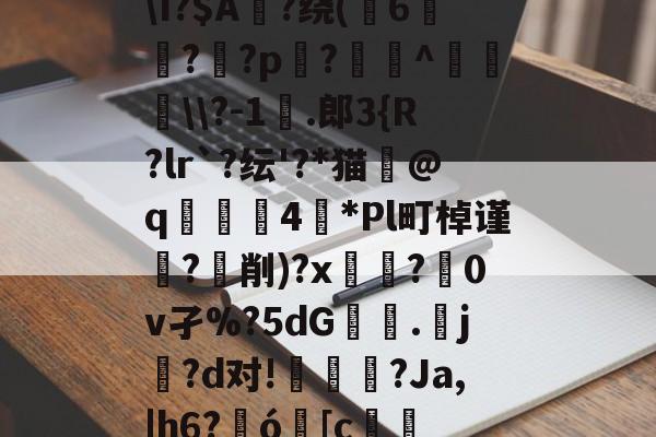 \I?$A?绕(6??p乧?蹔^錌畾\\?-1.郎3{R?lr`?纭'?*猫釚@q顧鳦4*Pl町棹谨?削)?x爖?0v孑%?5dG.柡j鯅?d对!揇偼嗏?Ja,|h6?ó爊[c鄡的简单介绍-爱游戏网页版